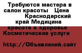 Требуются мастера в салон красоты › Цена ­ 15 000 - Краснодарский край Медицина, красота и здоровье » Косметические услуги   